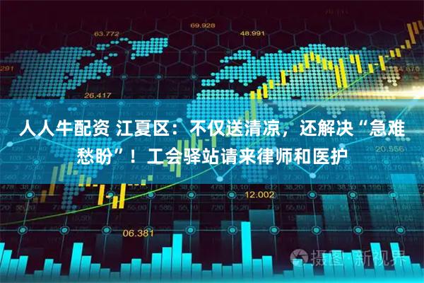 人人牛配资 江夏区：不仅送清凉，还解决“急难愁盼”！工会驿站请来律师和医护