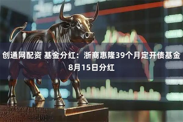 创通网配资 基金分红：浙商惠隆39个月定开债基金8月15日分红