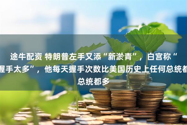 途牛配资 特朗普左手又添“新淤青”，白宫称“他握手太多”，他每天握手次数比美国历史上任何总统都多