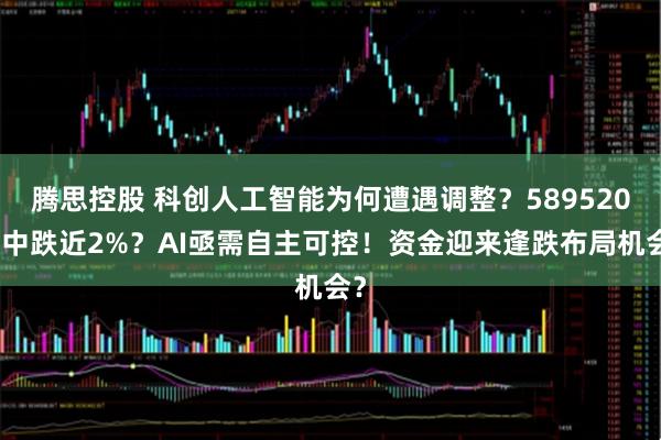 腾思控股 科创人工智能为何遭遇调整？589520盘中跌近2%？AI亟需自主可控！资金迎来逢跌布局机会？