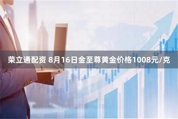 荣立通配资 8月16日金至尊黄金价格1008元/克