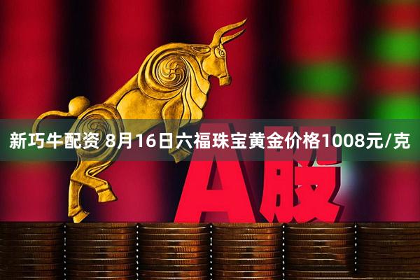 新巧牛配资 8月16日六福珠宝黄金价格1008元/克
