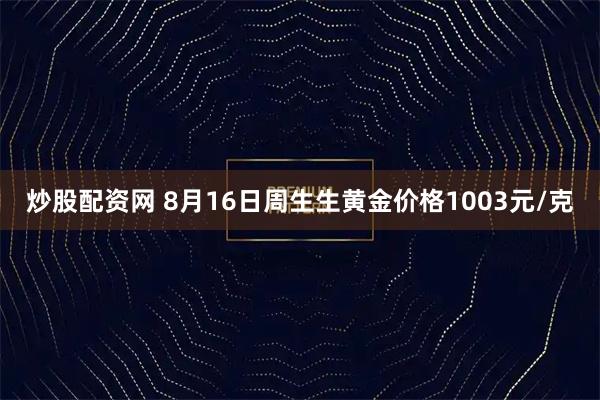 炒股配资网 8月16日周生生黄金价格1003元/克