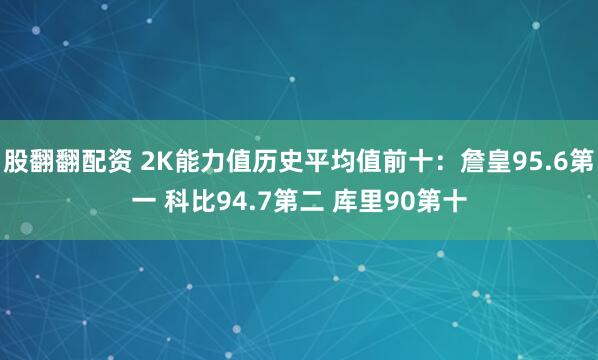股翻翻配资 2K能力值历史平均值前十：詹皇95.6第一 科比94.7第二 库里90第十