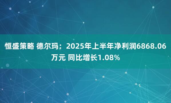 恒盛策略 德尔玛：2025年上半年净利润6868.06万元 同比增长1.08%