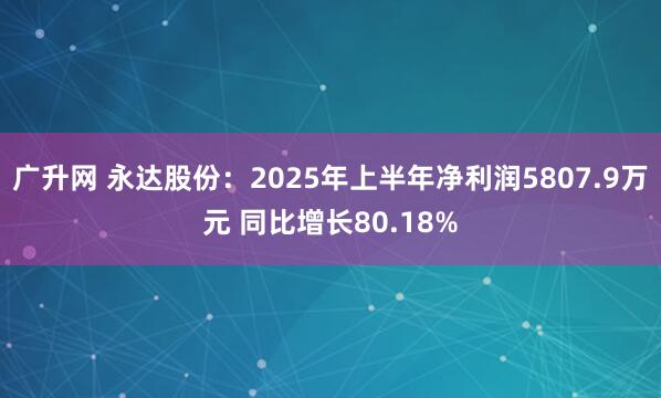广升网 永达股份：2025年上半年净利润5807.9万元 同比增长80.18%