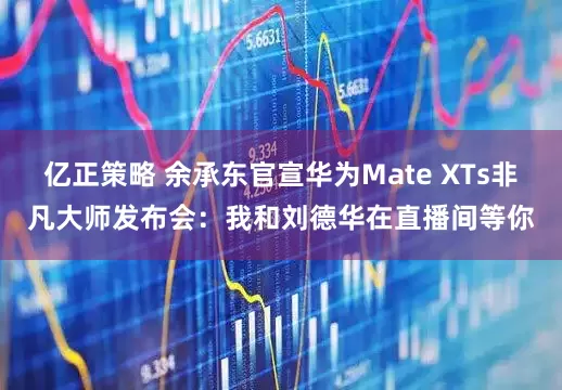 亿正策略 余承东官宣华为Mate XTs非凡大师发布会：我和刘德华在直播间等你