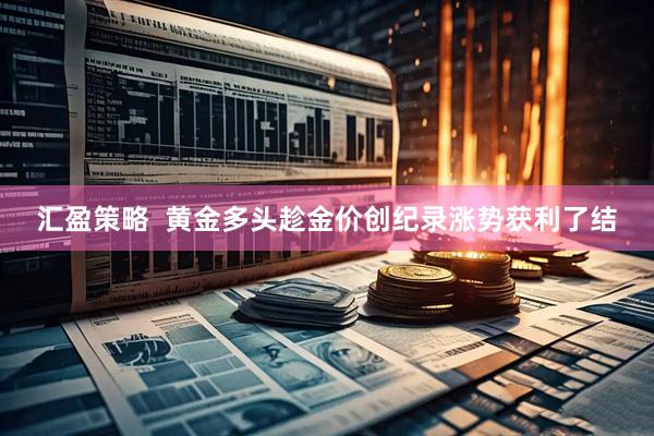 汇盈策略  黄金多头趁金价创纪录涨势获利了结
