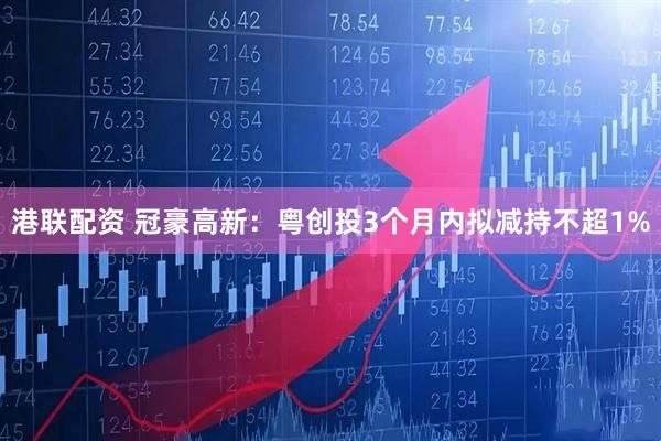 港联配资 冠豪高新：粤创投3个月内拟减持不超1%