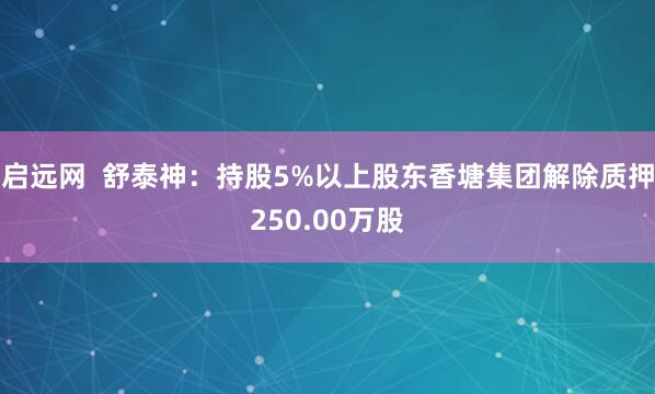 启远网  舒泰神：持股5%以上股东香塘集团解除质押250.00万股