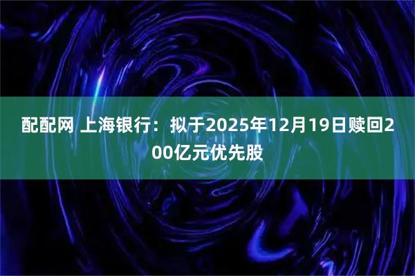 配配网 上海银行：拟于2025年12月19日赎回200亿元优先股