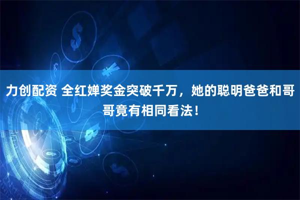 力创配资 全红婵奖金突破千万，她的聪明爸爸和哥哥竟有相同看法！