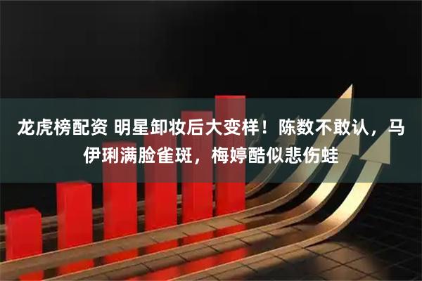 龙虎榜配资 明星卸妆后大变样！陈数不敢认，马伊琍满脸雀斑，梅婷酷似悲伤蛙