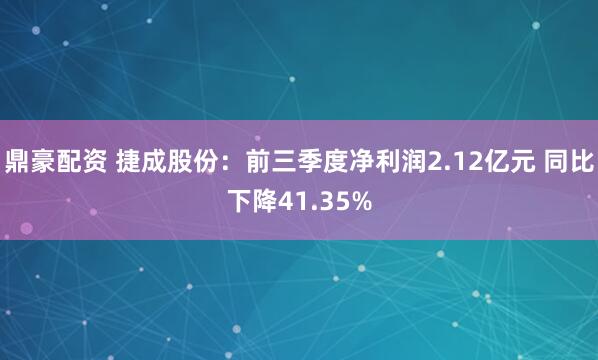 鼎豪配资 捷成股份：前三季度净利润2.12亿元 同比下降41.35%