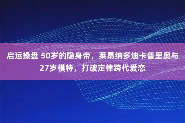 启运操盘 50岁的隐身帝，莱昂纳多迪卡普里奥与27岁模特，打破定律跨代爱恋