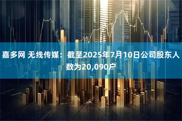 嘉多网 无线传媒：截至2025年7月10日公司股东人数为20,090户