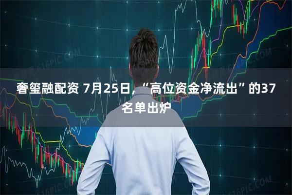 奢玺融配资 7月25日, “高位资金净流出”的37名单出炉