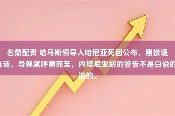 名鼎配资 哈马斯领导人哈尼亚死因公布，刚接通电话，导弹就呼啸而至，内塔尼亚胡的警告不是白说的。