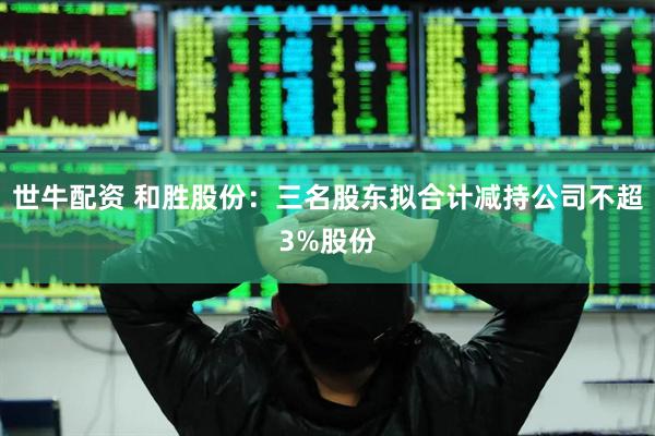 世牛配资 和胜股份：三名股东拟合计减持公司不超3%股份