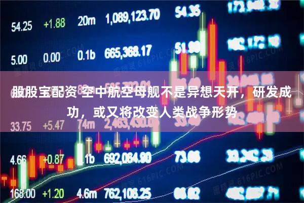 股股宝配资 空中航空母舰不是异想天开，研发成功，或又将改变人类战争形势