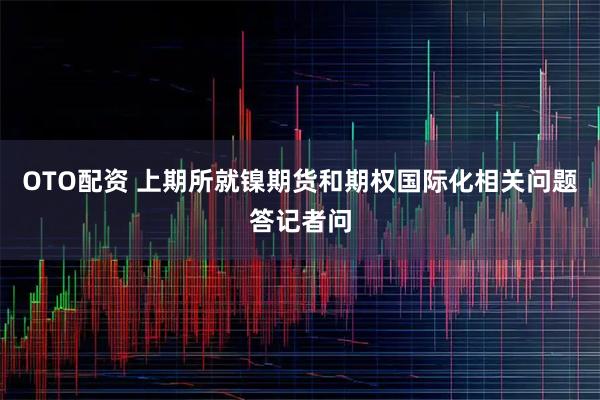 OTO配资 上期所就镍期货和期权国际化相关问题答记者问