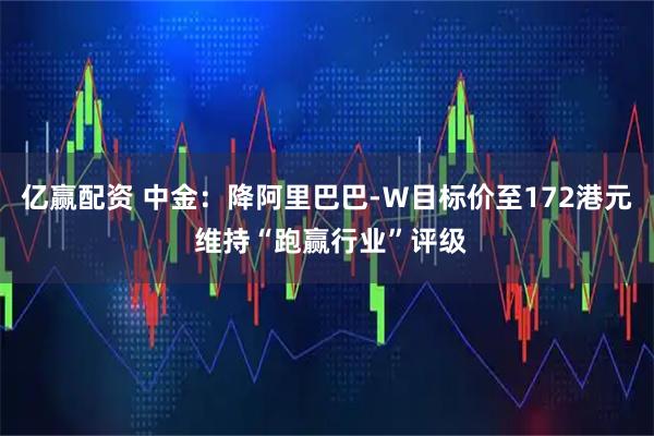 亿赢配资 中金:降阿里巴巴-W目标价至172港元 维持“跑赢行业”评级