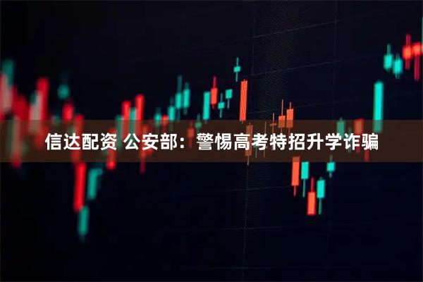 信达配资 公安部：警惕高考特招升学诈骗