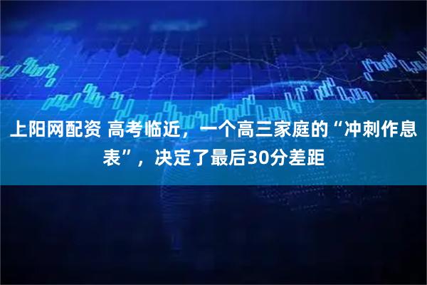 上阳网配资 高考临近，一个高三家庭的“冲刺作息表”，决定了最后30分差距