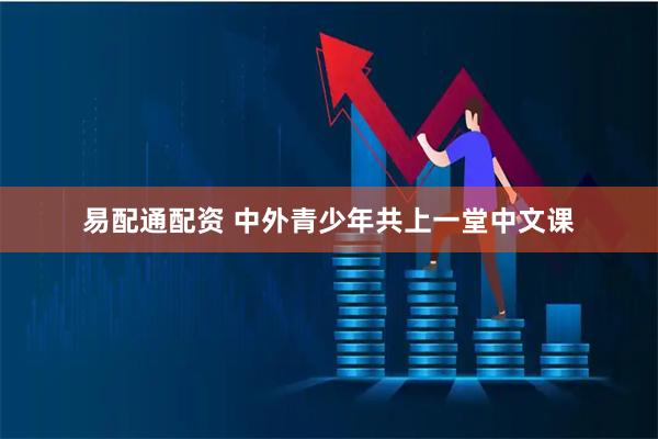 易配通配资 中外青少年共上一堂中文课