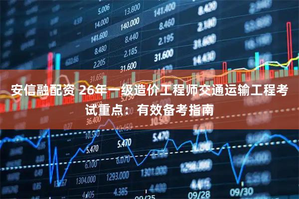安信融配资 26年一级造价工程师交通运输工程考试重点：有效备考指南