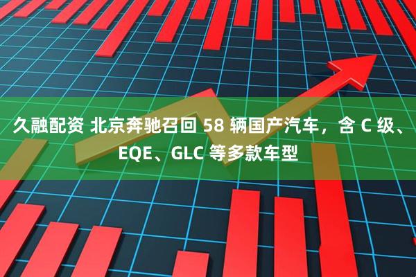 久融配资 北京奔驰召回 58 辆国产汽车,含 C 级、EQE、GLC 等多款车型