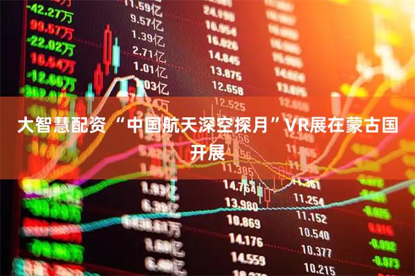 大智慧配资 “中国航天深空探月”VR展在蒙古国开展